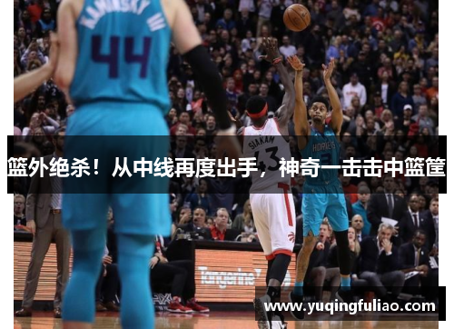 篮外绝杀！从中线再度出手，神奇一击击中篮筐